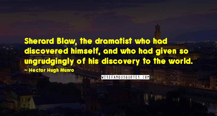Hector Hugh Munro Quotes: Sherard Blaw, the dramatist who had discovered himself, and who had given so ungrudgingly of his discovery to the world.