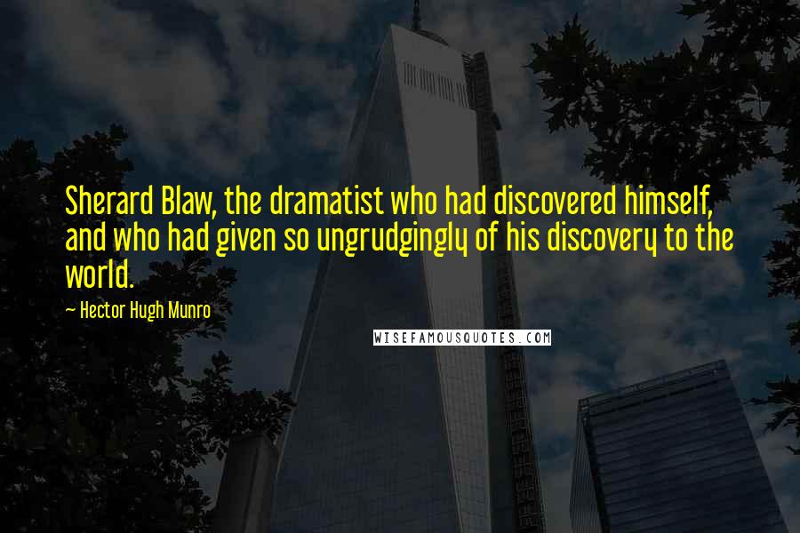 Hector Hugh Munro Quotes: Sherard Blaw, the dramatist who had discovered himself, and who had given so ungrudgingly of his discovery to the world.