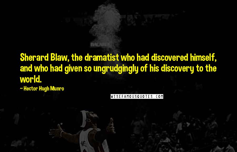 Hector Hugh Munro Quotes: Sherard Blaw, the dramatist who had discovered himself, and who had given so ungrudgingly of his discovery to the world.