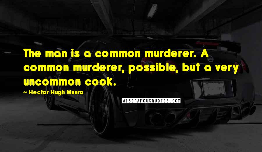 Hector Hugh Munro Quotes: The man is a common murderer. A common murderer, possible, but a very uncommon cook.