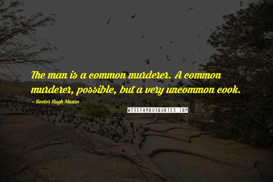 Hector Hugh Munro Quotes: The man is a common murderer. A common murderer, possible, but a very uncommon cook.