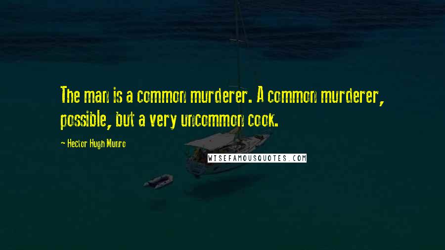 Hector Hugh Munro Quotes: The man is a common murderer. A common murderer, possible, but a very uncommon cook.