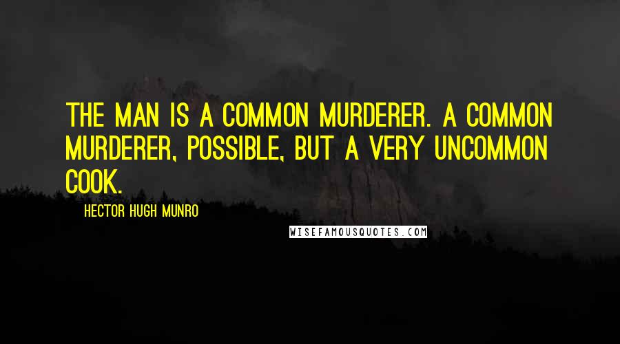 Hector Hugh Munro Quotes: The man is a common murderer. A common murderer, possible, but a very uncommon cook.