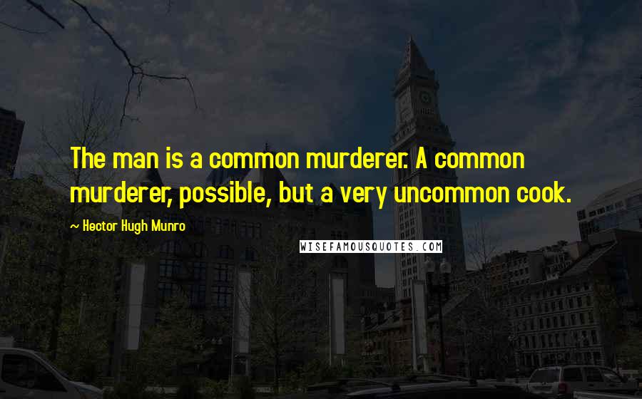 Hector Hugh Munro Quotes: The man is a common murderer. A common murderer, possible, but a very uncommon cook.