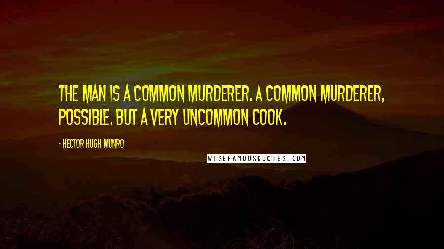 Hector Hugh Munro Quotes: The man is a common murderer. A common murderer, possible, but a very uncommon cook.
