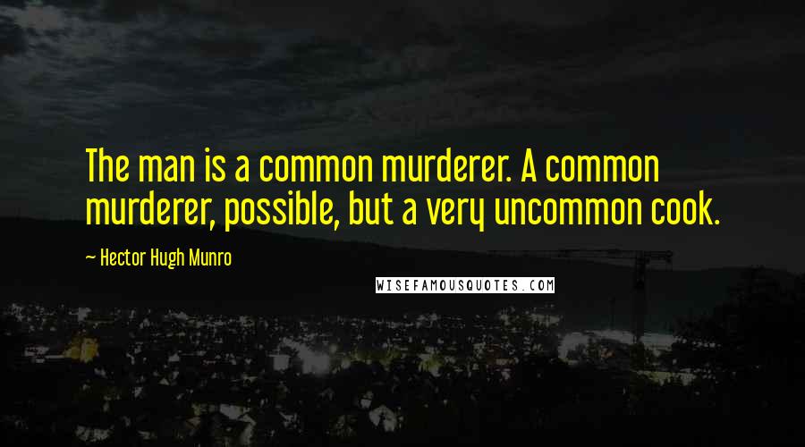 Hector Hugh Munro Quotes: The man is a common murderer. A common murderer, possible, but a very uncommon cook.