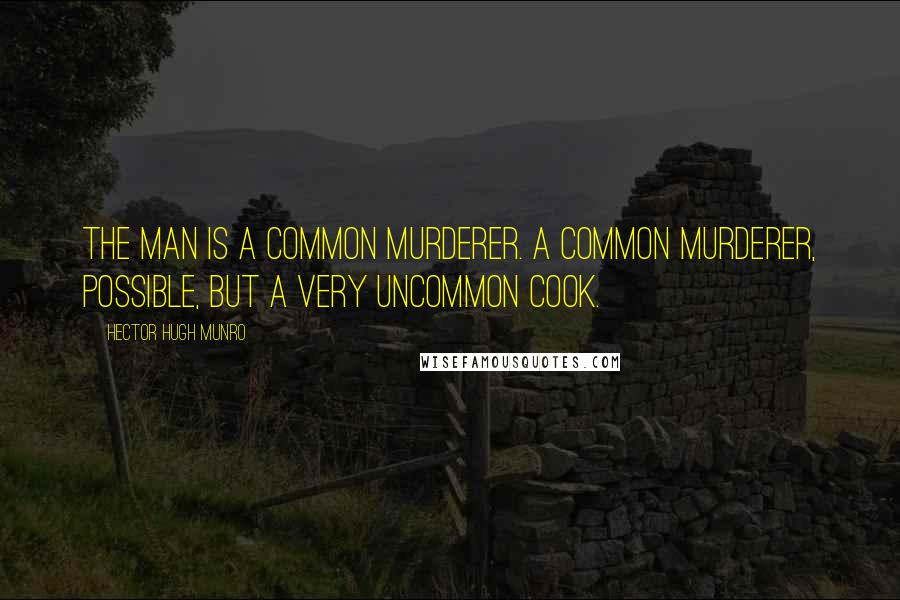 Hector Hugh Munro Quotes: The man is a common murderer. A common murderer, possible, but a very uncommon cook.