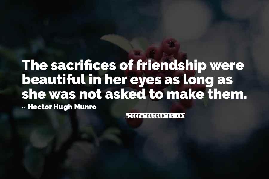 Hector Hugh Munro Quotes: The sacrifices of friendship were beautiful in her eyes as long as she was not asked to make them.
