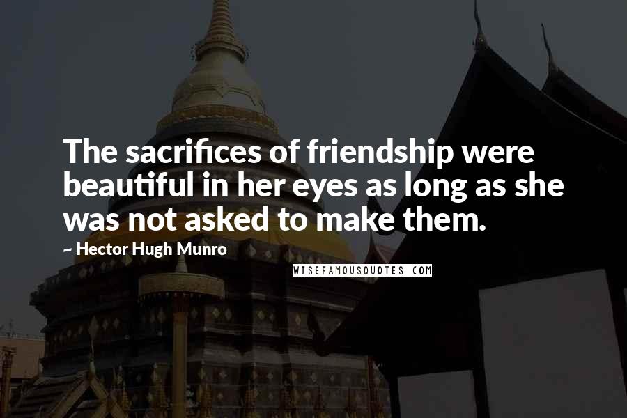 Hector Hugh Munro Quotes: The sacrifices of friendship were beautiful in her eyes as long as she was not asked to make them.