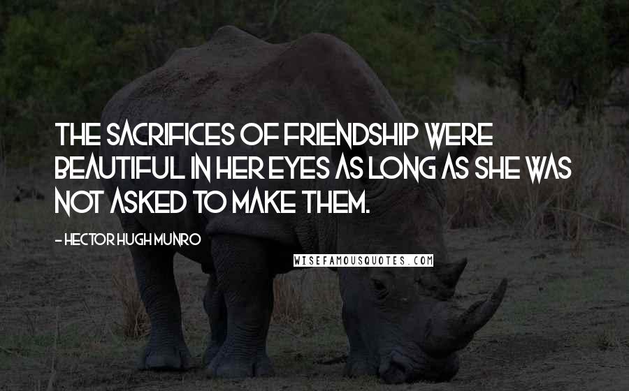 Hector Hugh Munro Quotes: The sacrifices of friendship were beautiful in her eyes as long as she was not asked to make them.