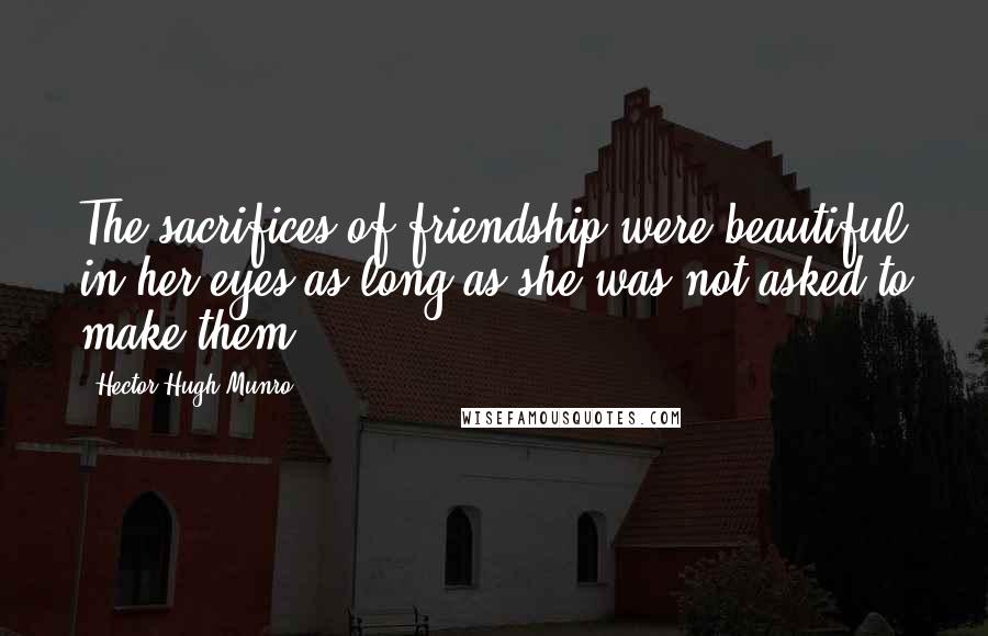 Hector Hugh Munro Quotes: The sacrifices of friendship were beautiful in her eyes as long as she was not asked to make them.