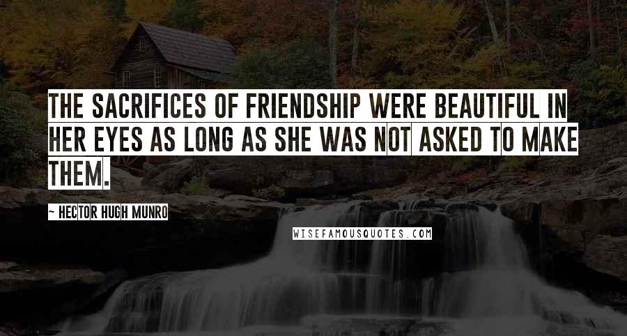 Hector Hugh Munro Quotes: The sacrifices of friendship were beautiful in her eyes as long as she was not asked to make them.