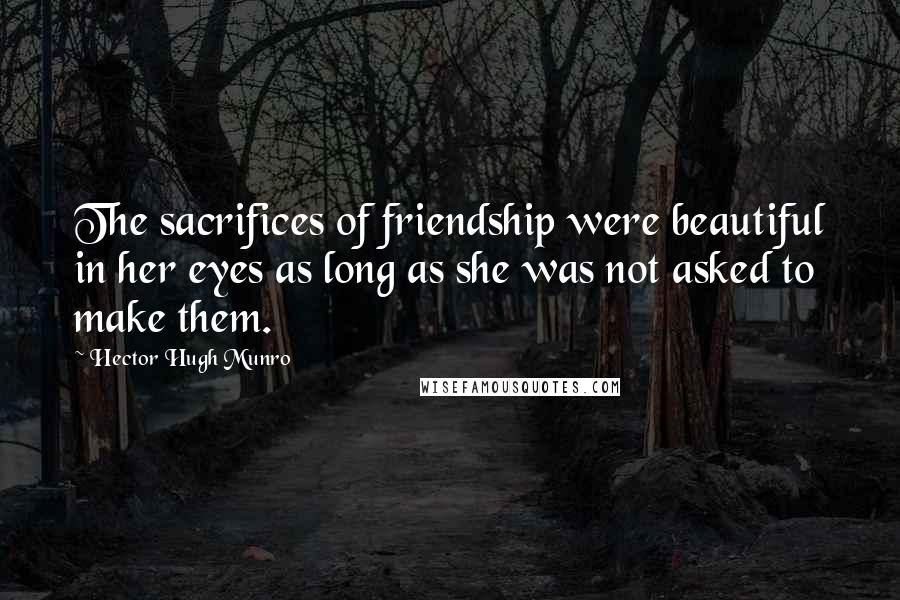 Hector Hugh Munro Quotes: The sacrifices of friendship were beautiful in her eyes as long as she was not asked to make them.