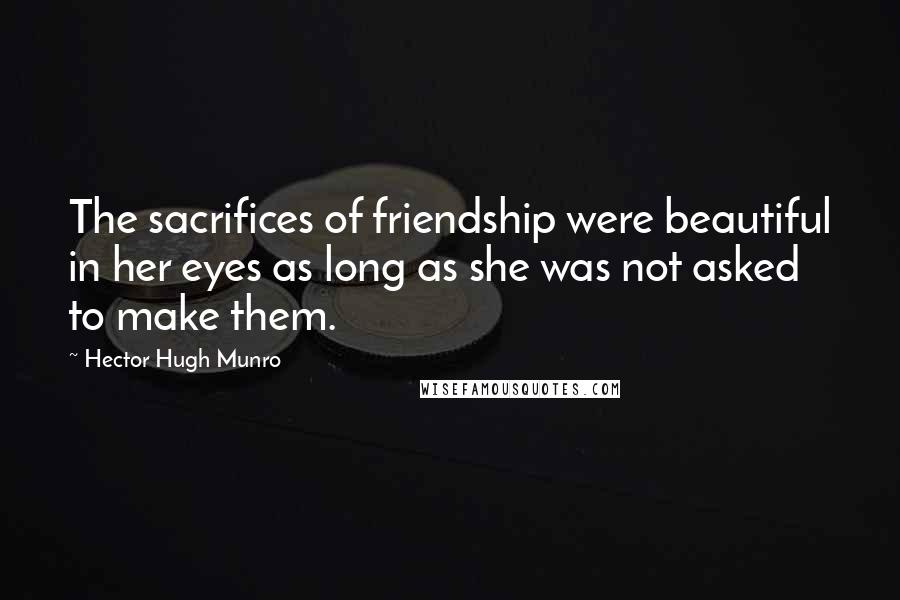 Hector Hugh Munro Quotes: The sacrifices of friendship were beautiful in her eyes as long as she was not asked to make them.