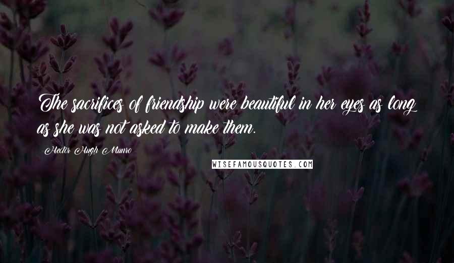 Hector Hugh Munro Quotes: The sacrifices of friendship were beautiful in her eyes as long as she was not asked to make them.