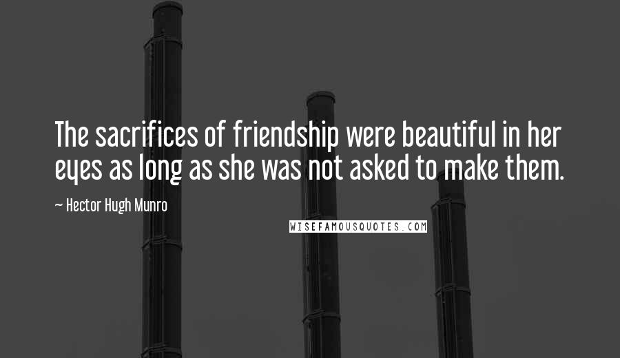 Hector Hugh Munro Quotes: The sacrifices of friendship were beautiful in her eyes as long as she was not asked to make them.
