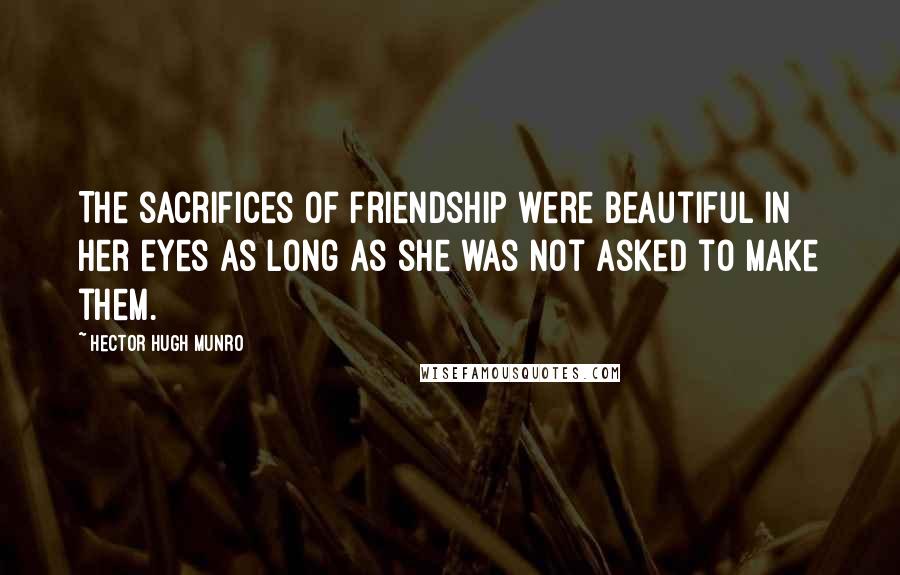 Hector Hugh Munro Quotes: The sacrifices of friendship were beautiful in her eyes as long as she was not asked to make them.