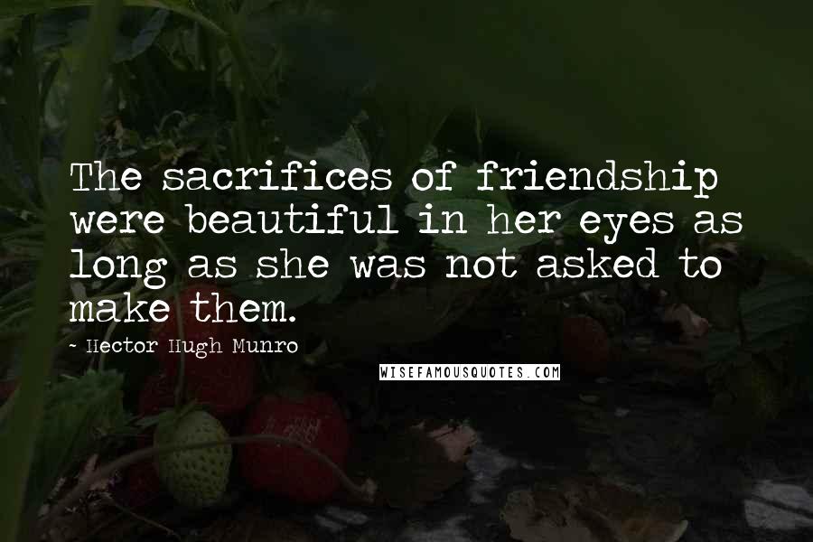 Hector Hugh Munro Quotes: The sacrifices of friendship were beautiful in her eyes as long as she was not asked to make them.