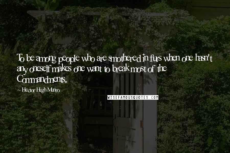 Hector Hugh Munro Quotes: To be among people who are smothered in furs when one hasn't any oneself makes one want to break most of the Commandments.