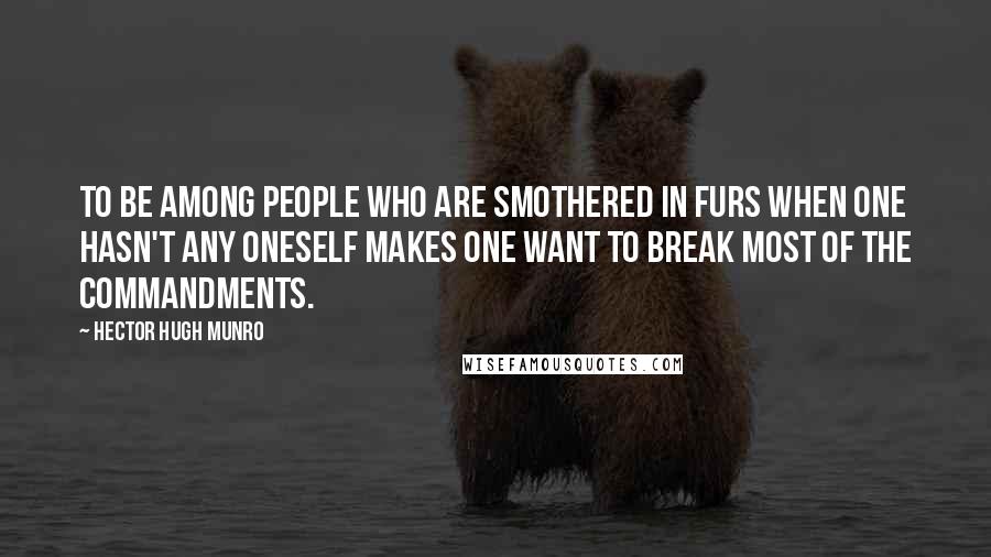 Hector Hugh Munro Quotes: To be among people who are smothered in furs when one hasn't any oneself makes one want to break most of the Commandments.