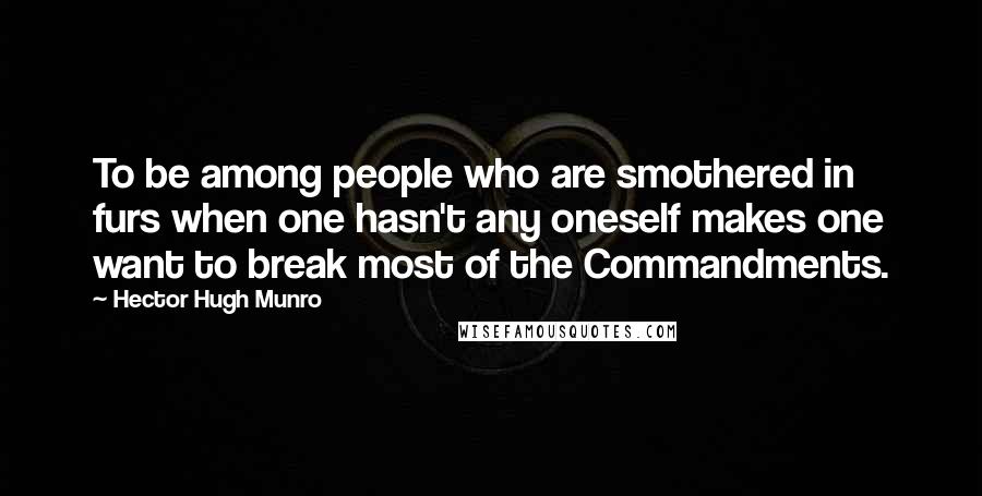 Hector Hugh Munro Quotes: To be among people who are smothered in furs when one hasn't any oneself makes one want to break most of the Commandments.