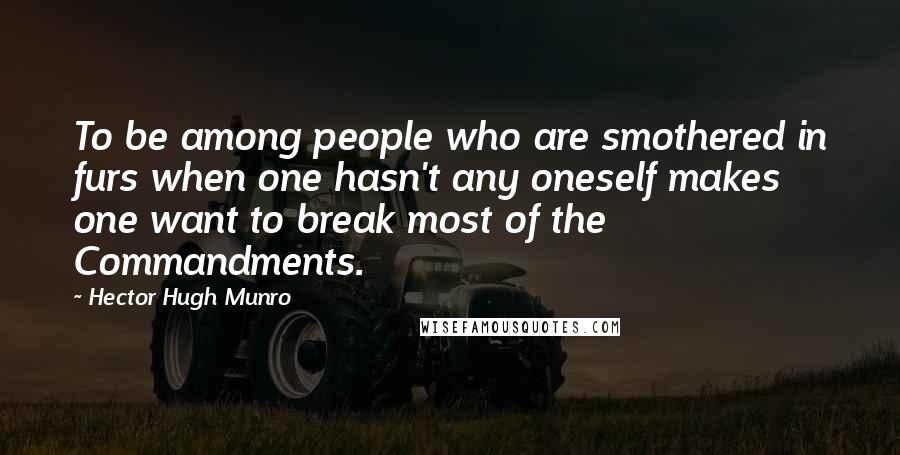 Hector Hugh Munro Quotes: To be among people who are smothered in furs when one hasn't any oneself makes one want to break most of the Commandments.