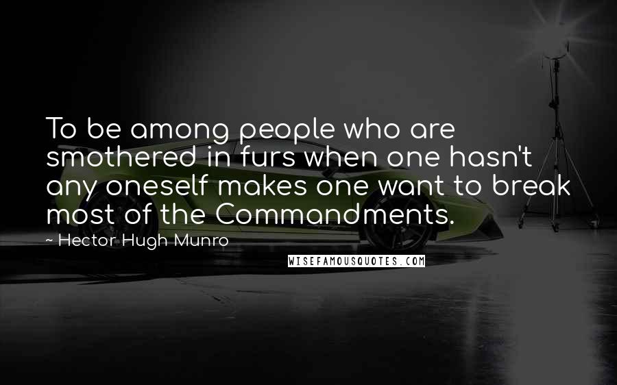 Hector Hugh Munro Quotes: To be among people who are smothered in furs when one hasn't any oneself makes one want to break most of the Commandments.