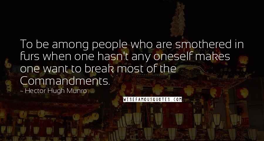 Hector Hugh Munro Quotes: To be among people who are smothered in furs when one hasn't any oneself makes one want to break most of the Commandments.