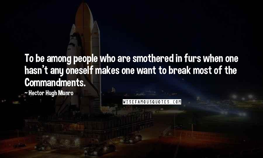 Hector Hugh Munro Quotes: To be among people who are smothered in furs when one hasn't any oneself makes one want to break most of the Commandments.