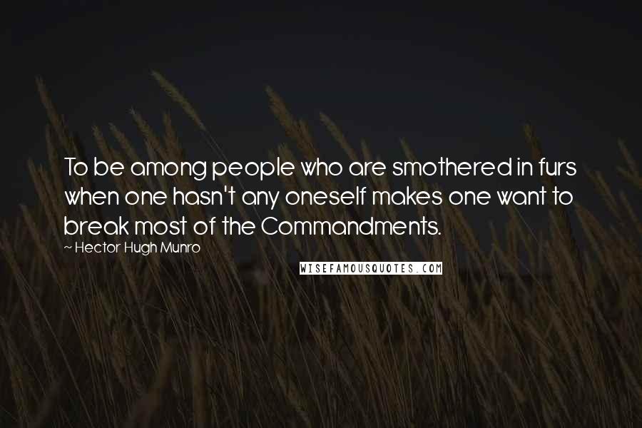 Hector Hugh Munro Quotes: To be among people who are smothered in furs when one hasn't any oneself makes one want to break most of the Commandments.