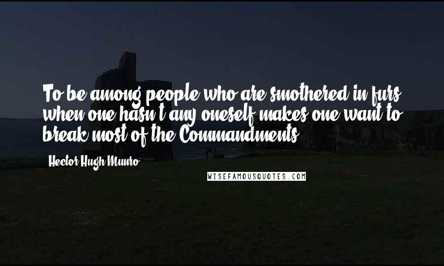 Hector Hugh Munro Quotes: To be among people who are smothered in furs when one hasn't any oneself makes one want to break most of the Commandments.