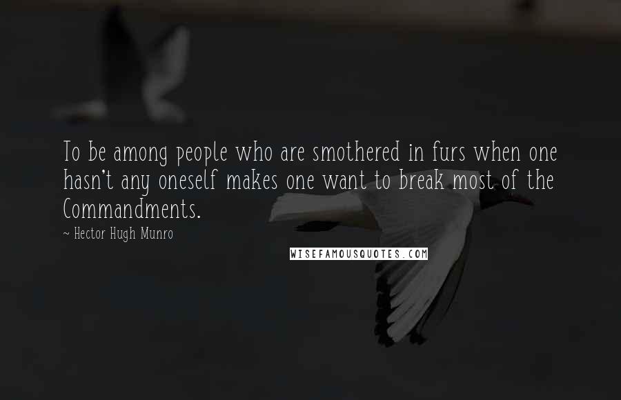 Hector Hugh Munro Quotes: To be among people who are smothered in furs when one hasn't any oneself makes one want to break most of the Commandments.
