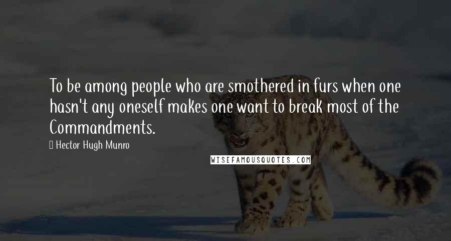 Hector Hugh Munro Quotes: To be among people who are smothered in furs when one hasn't any oneself makes one want to break most of the Commandments.