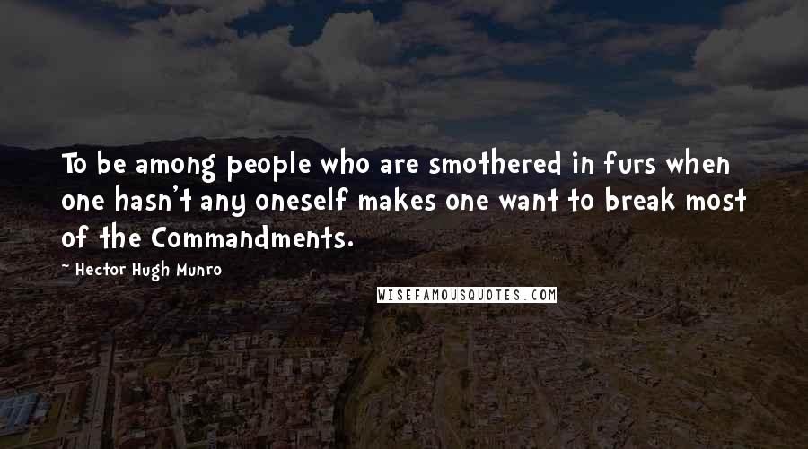 Hector Hugh Munro Quotes: To be among people who are smothered in furs when one hasn't any oneself makes one want to break most of the Commandments.