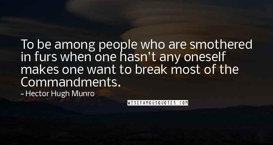 Hector Hugh Munro Quotes: To be among people who are smothered in furs when one hasn't any oneself makes one want to break most of the Commandments.