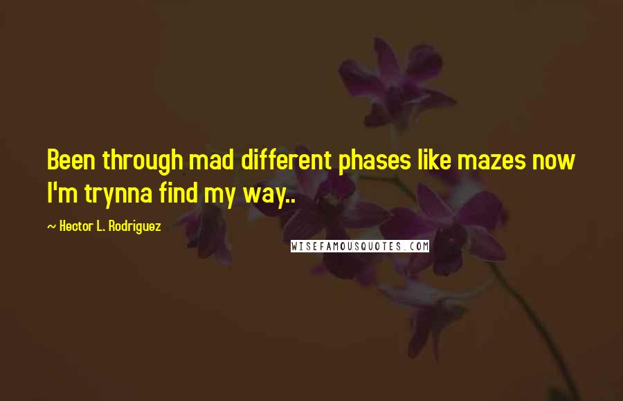 Hector L. Rodriguez Quotes: Been through mad different phases like mazes now I'm trynna find my way..
