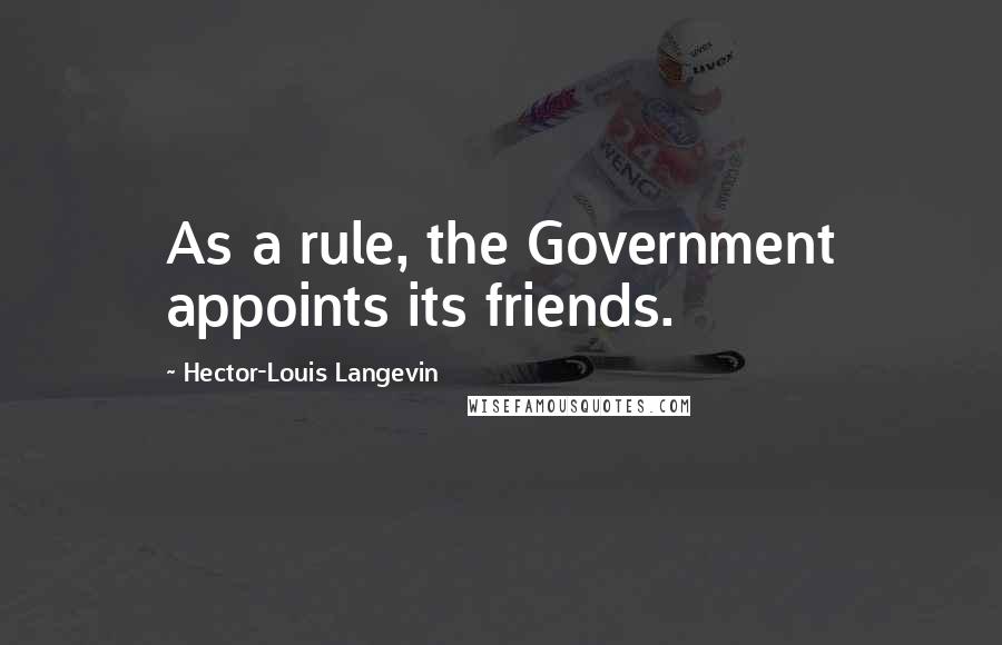 Hector-Louis Langevin Quotes: As a rule, the Government appoints its friends.