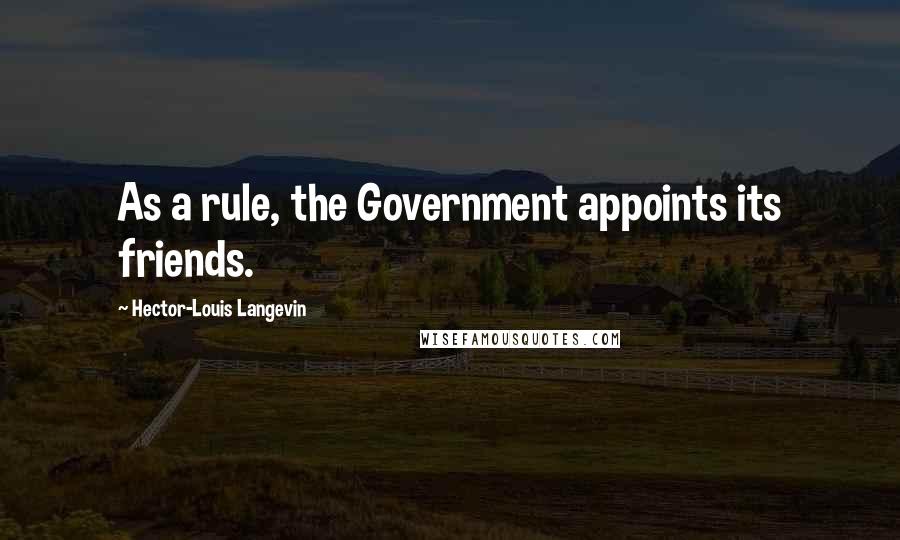 Hector-Louis Langevin Quotes: As a rule, the Government appoints its friends.