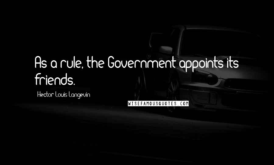 Hector-Louis Langevin Quotes: As a rule, the Government appoints its friends.