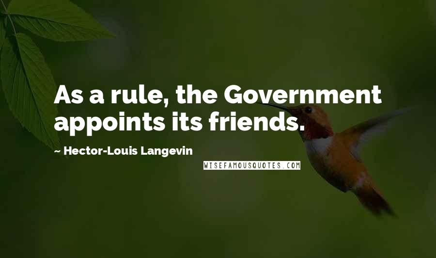 Hector-Louis Langevin Quotes: As a rule, the Government appoints its friends.