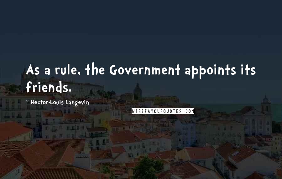 Hector-Louis Langevin Quotes: As a rule, the Government appoints its friends.