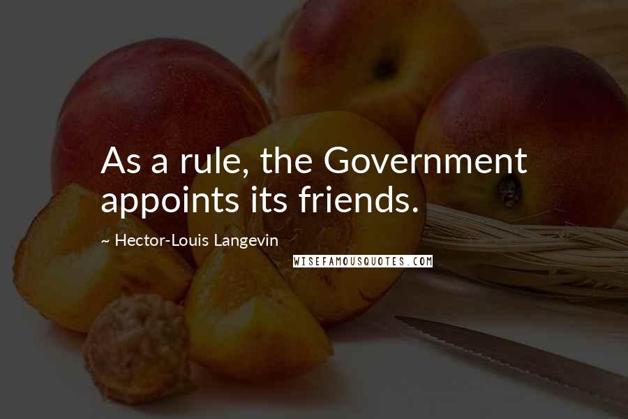 Hector-Louis Langevin Quotes: As a rule, the Government appoints its friends.