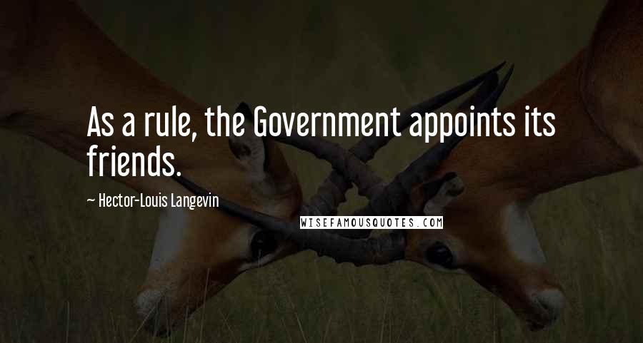 Hector-Louis Langevin Quotes: As a rule, the Government appoints its friends.