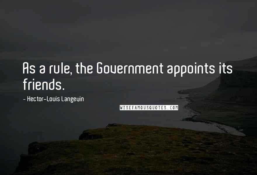 Hector-Louis Langevin Quotes: As a rule, the Government appoints its friends.