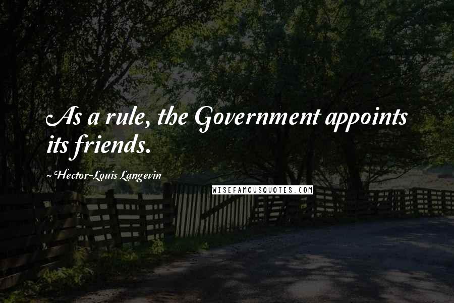 Hector-Louis Langevin Quotes: As a rule, the Government appoints its friends.