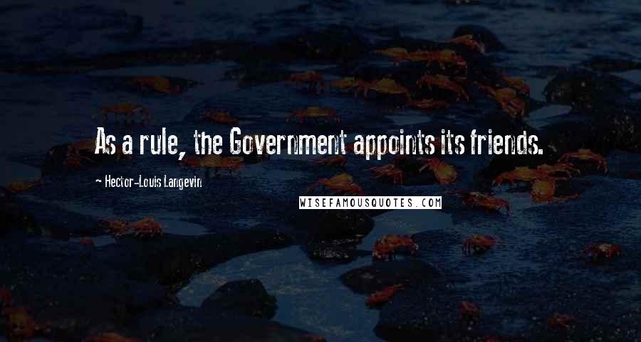 Hector-Louis Langevin Quotes: As a rule, the Government appoints its friends.