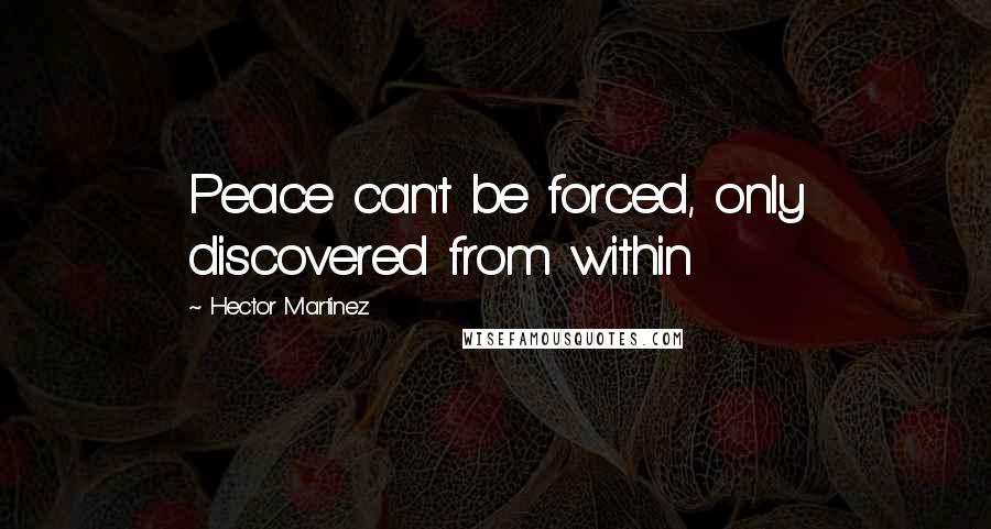 Hector Martinez Quotes: Peace can't be forced, only discovered from within