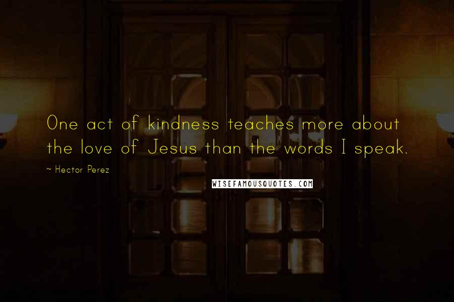Hector Perez Quotes: One act of kindness teaches more about the love of Jesus than the words I speak.
