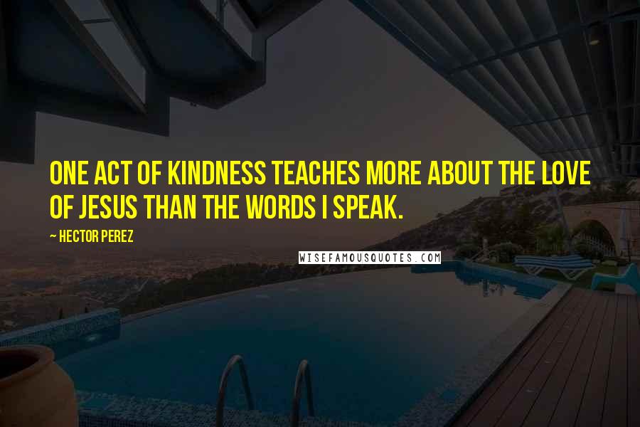 Hector Perez Quotes: One act of kindness teaches more about the love of Jesus than the words I speak.