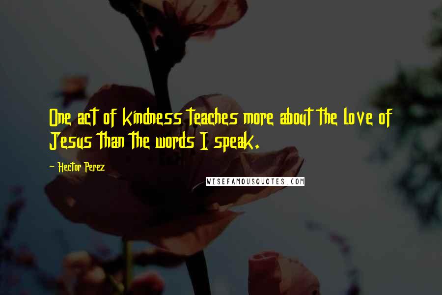 Hector Perez Quotes: One act of kindness teaches more about the love of Jesus than the words I speak.